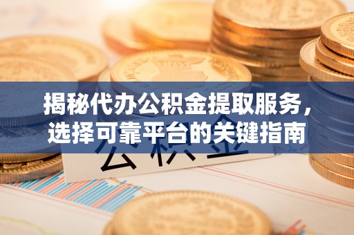 漳平揭秘代办公积金提取服务，选择可靠平台的关键指南